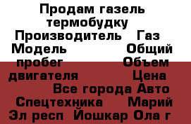 Продам газель термобудку › Производитель ­ Газ › Модель ­ 33 022 › Общий пробег ­ 78 000 › Объем двигателя ­ 2 300 › Цена ­ 80 000 - Все города Авто » Спецтехника   . Марий Эл респ.,Йошкар-Ола г.